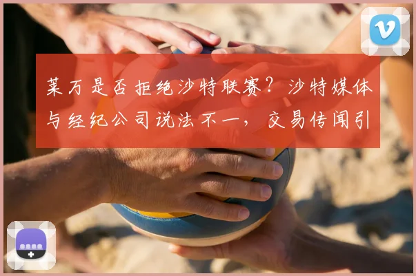 莱万是否拒绝沙特联赛？沙特媒体与经纪公司说法不一，交易传闻引热议