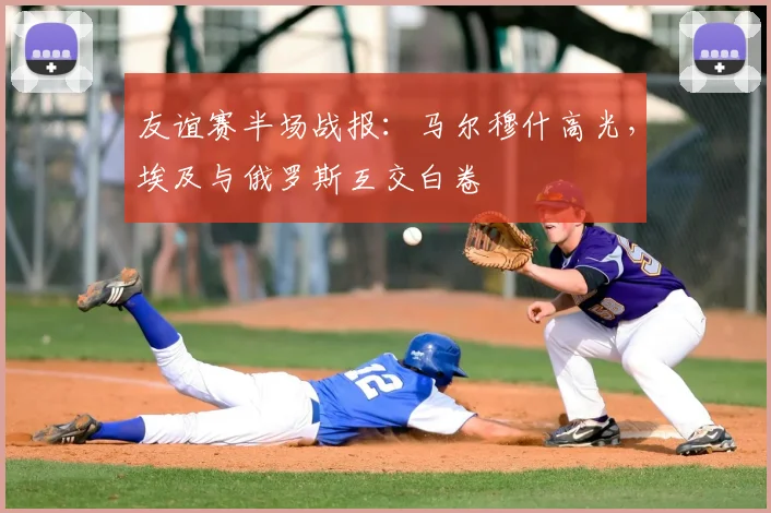 友谊赛半场战报:马尔穆什高光,埃及与俄罗斯互交白卷