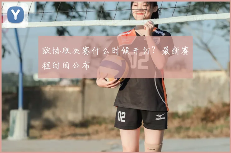 欧协联决赛什么时候开打？最新赛程时间公布