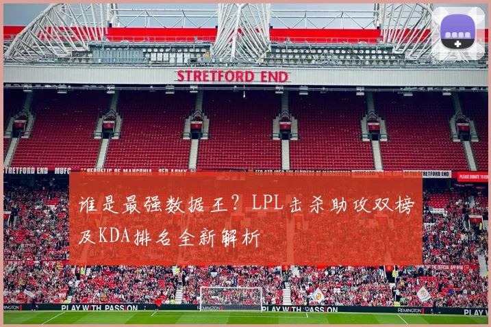谁是最强数据王？LPL击杀助攻双榜及KDA排名全新解析