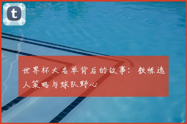 世界杯大名单背后的故事：教练选人策略与球队野心