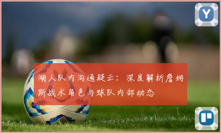 湖人队内沟通疑云：深度解析詹姆斯战术角色与球队内部动态