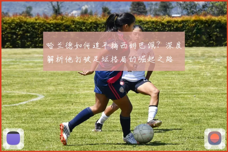 哈兰德如何追平梅西姆巴佩？深度解析他打破足坛格局的崛起之路
