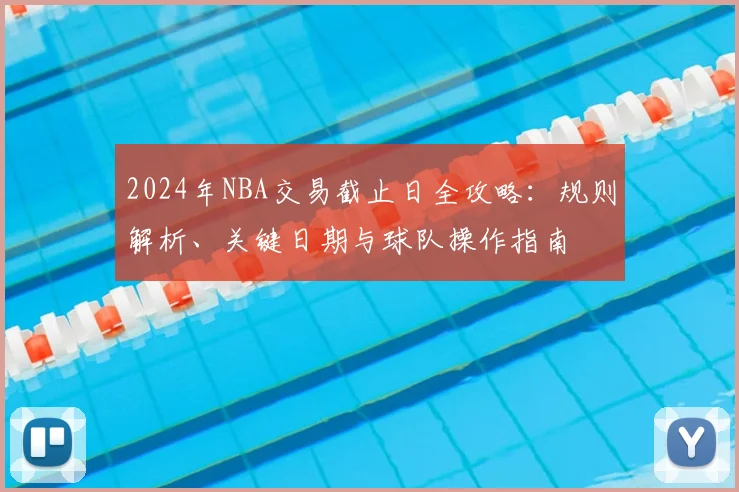 2024年NBA交易截止日全攻略：规则解析、关键日期与球队操作指南