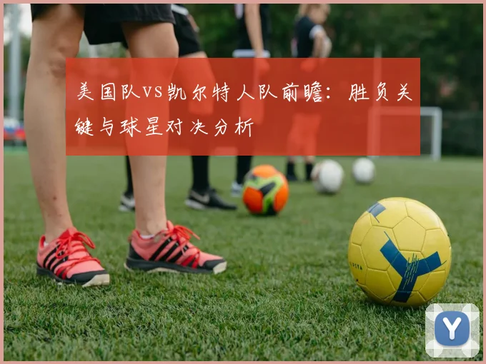 美国队vs凯尔特人队前瞻：胜负关键与球星对决分析