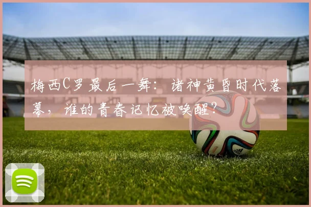 梅西C罗最后一舞：诸神黄昏时代落幕，谁的青春记忆被唤醒？