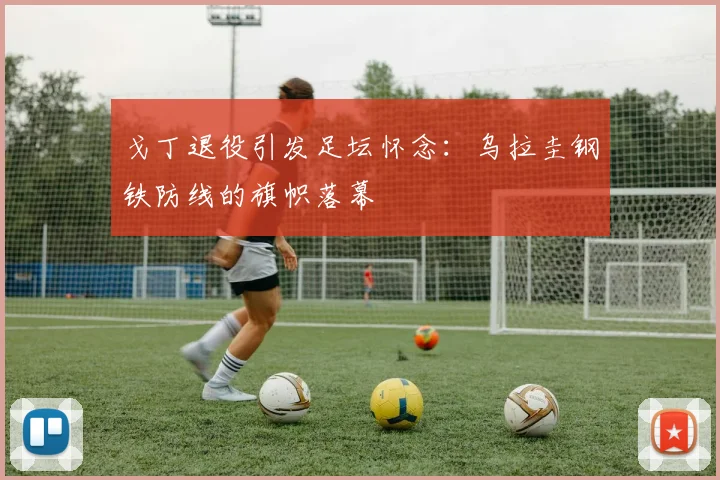 戈丁退役引发足坛怀念：乌拉圭钢铁防线的旗帜落幕