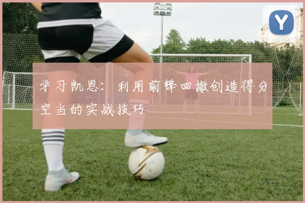 学习凯恩：利用前锋回撤创造得分空当的实战技巧