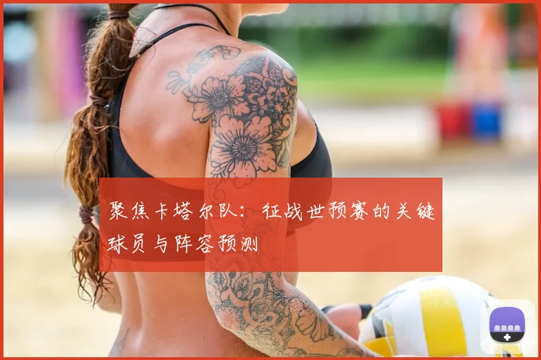 聚焦卡塔尔队：征战世预赛的关键球员与阵容预测