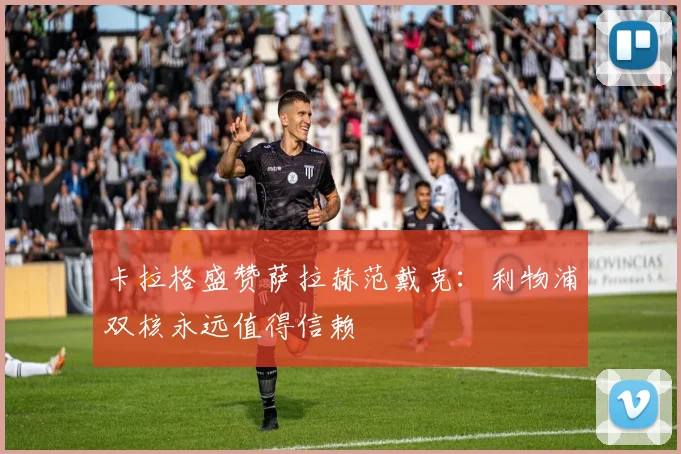 卡拉格盛赞萨拉赫范戴克：利物浦双核永远值得信赖
