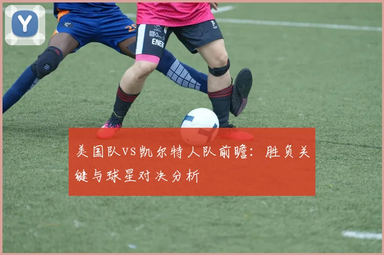 美国队vs凯尔特人队前瞻：胜负关键与球星对决分析