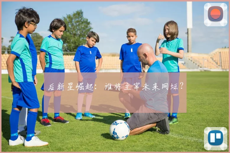 后新星崛起：谁将主宰未来网坛？
