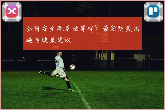如何安全观看世界杯？最新防疫措施与健康建议