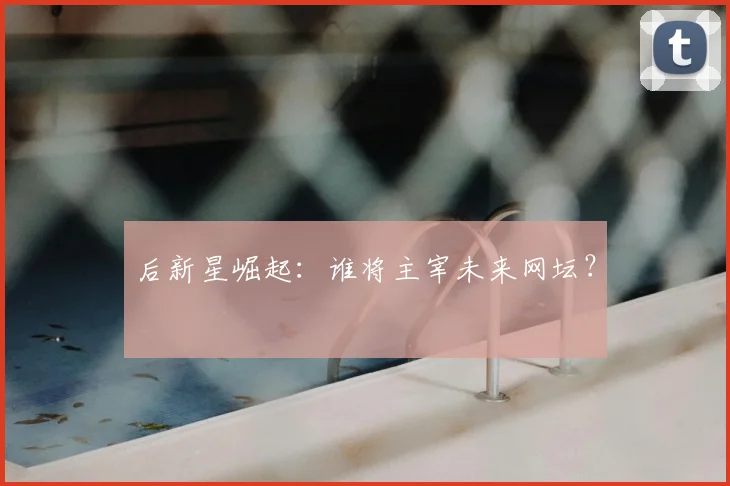 后新星崛起：谁将主宰未来网坛？