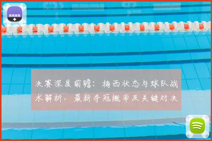 决赛深度前瞻：梅西状态与球队战术解析，最新夺冠概率及关键对决预测