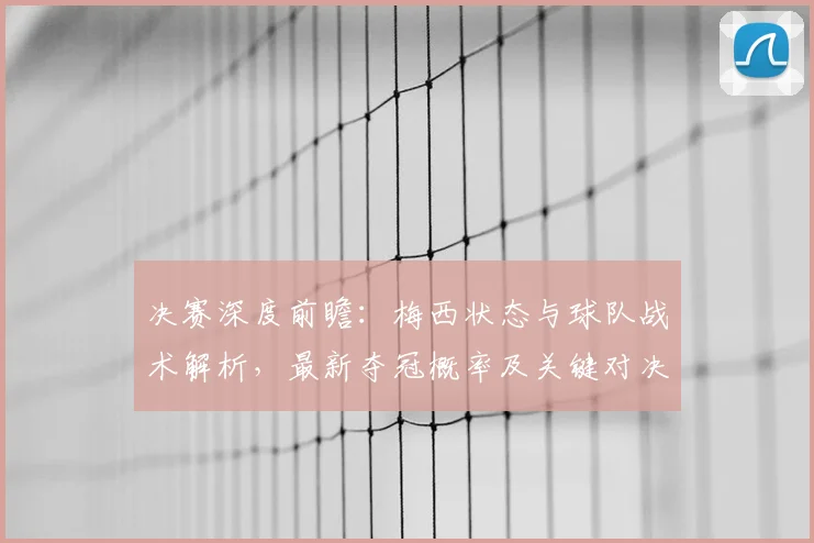 决赛深度前瞻：梅西状态与球队战术解析，最新夺冠概率及关键对决预测