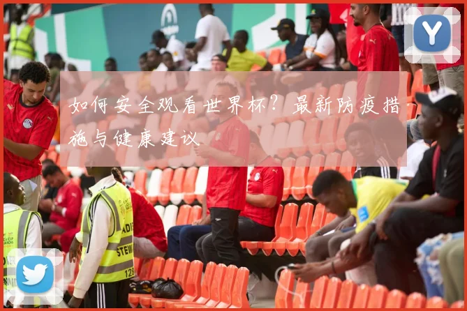 如何安全观看世界杯？最新防疫措施与健康建议