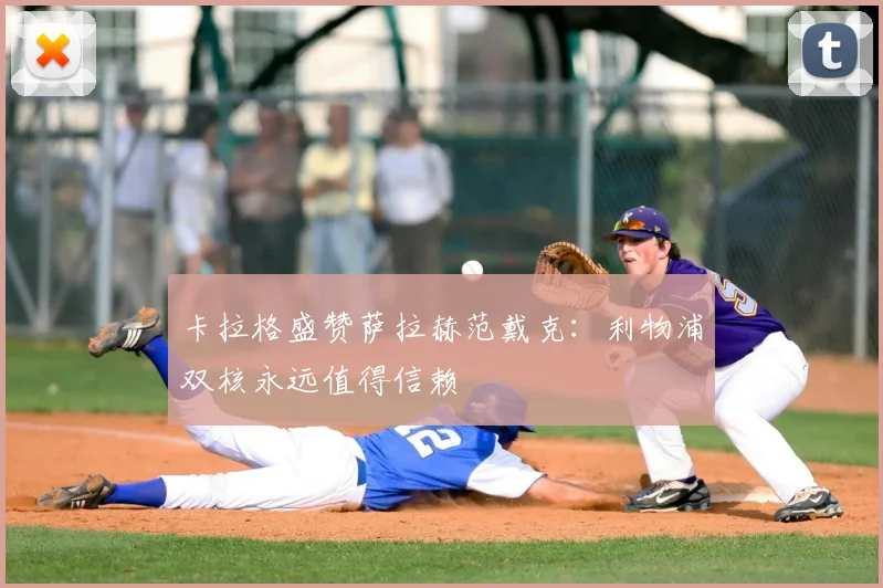 卡拉格盛赞萨拉赫范戴克：利物浦双核永远值得信赖