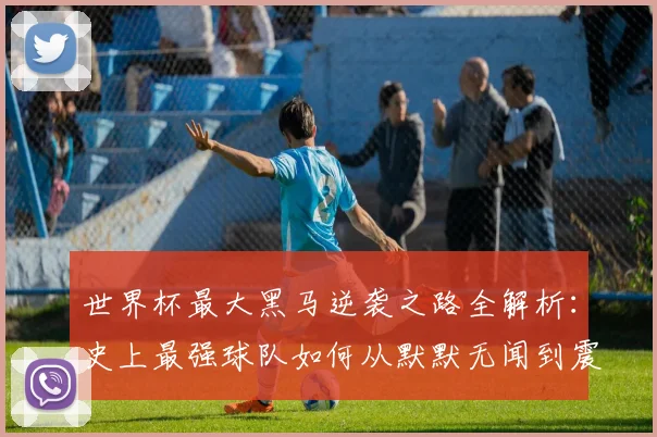 世界杯最大黑马逆袭之路全解析：史上最强球队如何从默默无闻到震惊世界