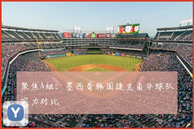 聚焦A组：墨西哥韩国捷克南非球队实力对比