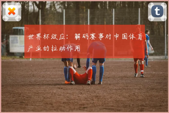 世界杯效应：解码赛事对中国体育产业的拉动作用