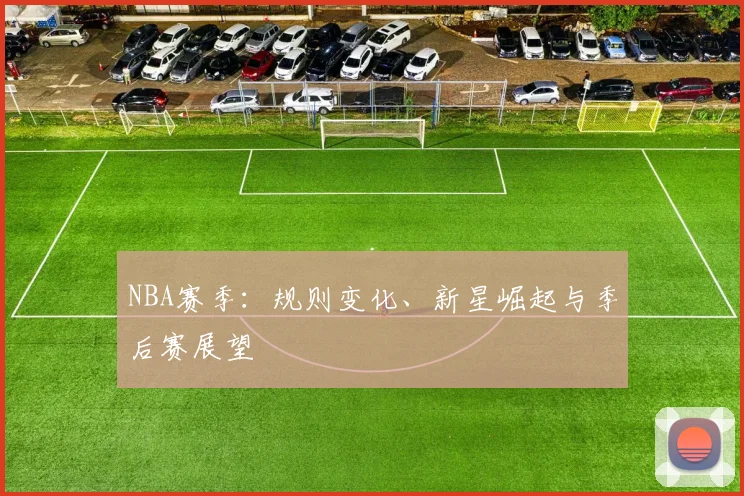 NBA赛季：规则变化、新星崛起与季后赛展望