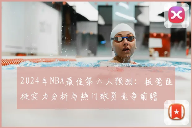 2024年NBA最佳第六人预测：板凳匪徒实力分析与热门球员竞争前瞻