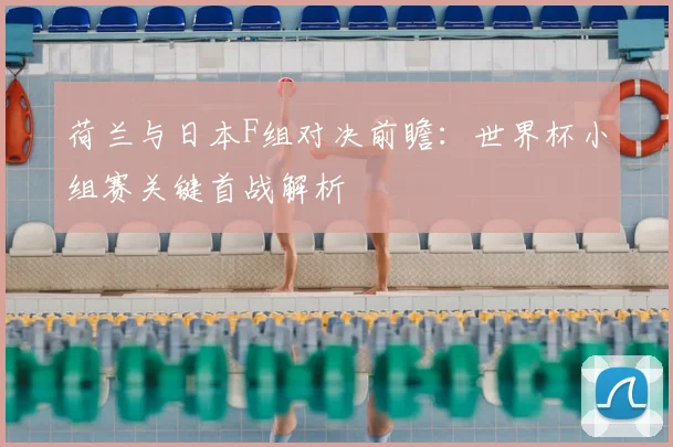 荷兰与日本F组对决前瞻：世界杯小组赛关键首战解析