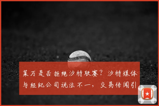 莱万是否拒绝沙特联赛？沙特媒体与经纪公司说法不一，交易传闻引热议