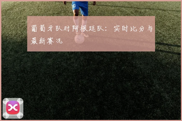 葡萄牙队对阿根廷队：实时比分与最新赛况