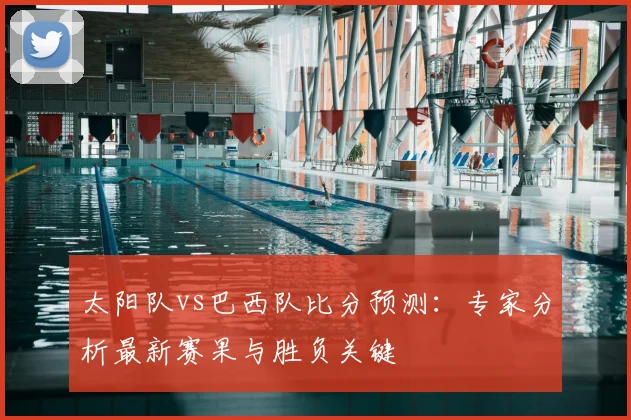 太阳队vs巴西队比分预测：专家分析最新赛果与胜负关键