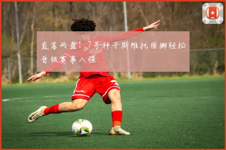 直落两盘！7号种子斯维托丽娜轻松晋级赛事八强