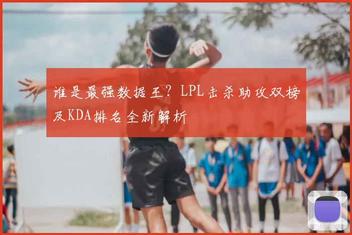 谁是最强数据王？LPL击杀助攻双榜及KDA排名全新解析